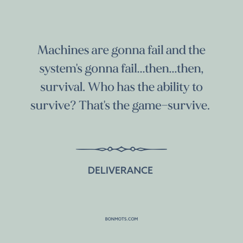 A quote from Deliverance about survival: “Machines are gonna fail and the system's gonna fail...then...then, survival.”