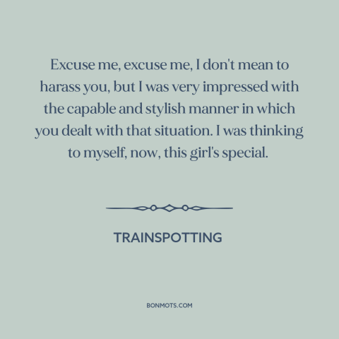 A quote from Trainspotting: “Excuse me, excuse me, I don't mean to harass you, but I was very impressed with the capable…”