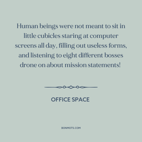 A quote from Office Space about purpose of life: “Human beings were not meant to sit in little cubicles staring…”