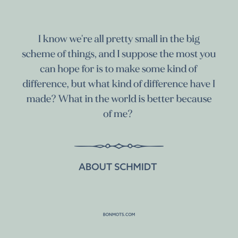 A quote from About Schmidt about making a difference: “I know we're all pretty small in the big scheme of things, and I…”