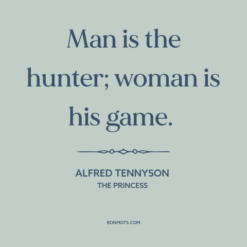 A quote by Alfred Tennyson about gender relations: “Man is the hunter; woman is his game.”