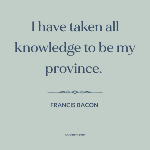 A quote by Francis Bacon about curiosity: “I have taken all knowledge to be my province.”