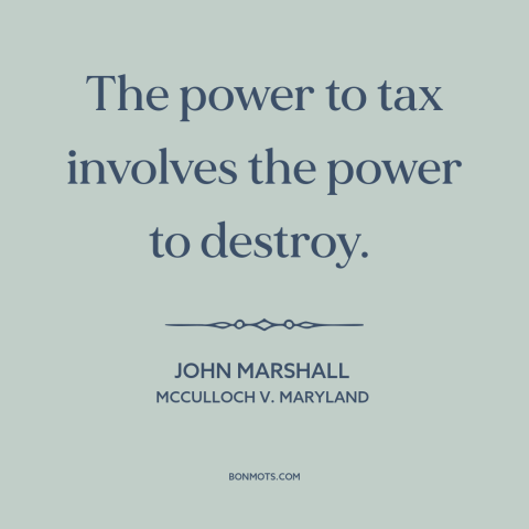 A quote by John Marshall about taxes: “The power to tax involves the power to destroy.”