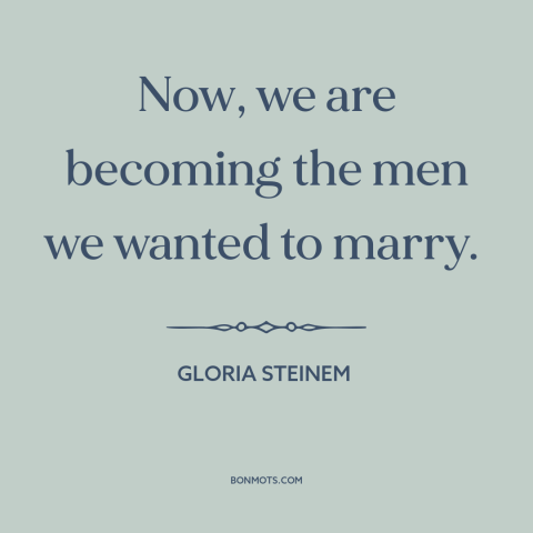 A quote by Gloria Steinem about women's empowerment: “Now, we are becoming the men we wanted to marry.”