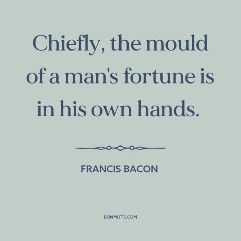 A quote by Francis Bacon about personal responsibility: “Chiefly, the mould of a man's fortune is in his own hands.”