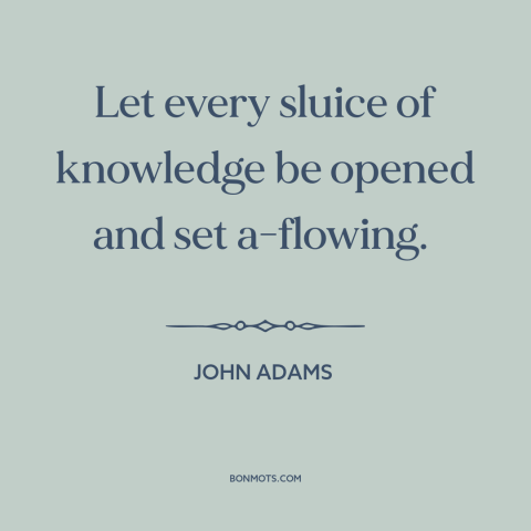 A quote by John Adams about diffusion of knowledge: “Let every sluice of knowledge be opened and set a-flowing.”