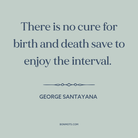 A quote by George Santayana about life and death: “There is no cure for birth and death save to enjoy the interval.”