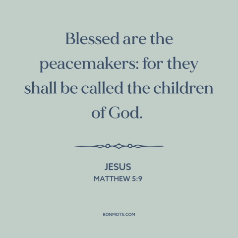 A quote by Jesus about making peace: “Blessed are the peacemakers: for they shall be called the children of God.”