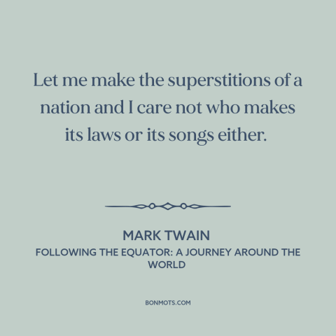 A quote by Mark Twain about custom and convention: “Let me make the superstitions of a nation and I care not who makes…”