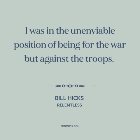 A quote by Bill Hicks about supporting the troops: “I was in the unenviable position of being for the war but against the…”