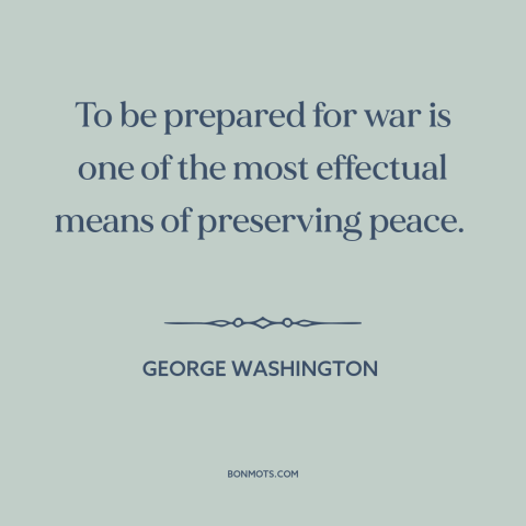 A quote by George Washington about preparing for war: “To be prepared for war is one of the most effectual means of…”