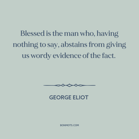 A quote by George Eliot about silence is golden: “Blessed is the man who, having nothing to say, abstains from giving us…”