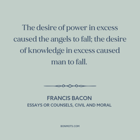 A quote by Francis Bacon about desire for power: “The desire of power in excess caused the angels to fall; the desire of…”