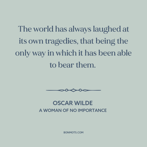 A quote by Oscar Wilde about humor and sadness: “The world has always laughed at its own tragedies, that being the only way…”