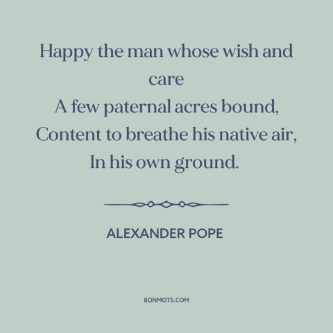 A quote by Alexander Pope about home: “Happy the man whose wish and care A few paternal acres bound, Content to…”