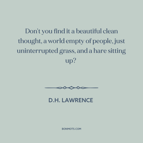 A quote by D.H. Lawrence about nature: “Don't you find it a beautiful clean thought, a world empty of people, just…”