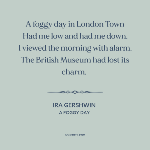 A quote by Ira Gershwin about london: “A foggy day in London Town Had me low and had me down. I viewed the morning…”