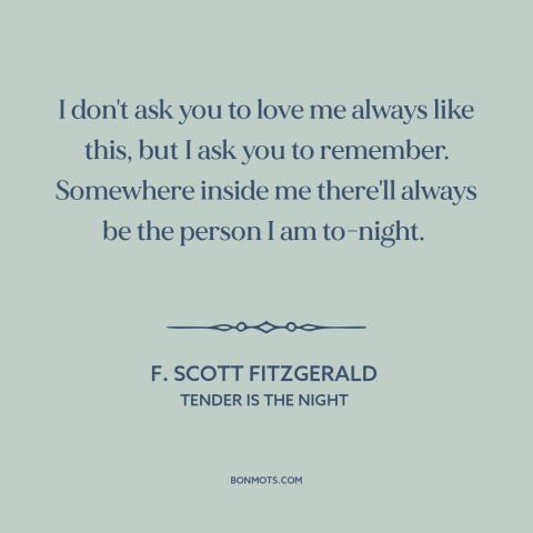 A quote by F. Scott Fitzgerald about being in love: “I don't ask you to love me always like this, but I ask you…”