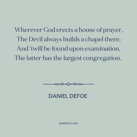 A quote by Daniel Defoe about the devil: “Wherever God erects a house of prayer, The Devil always builds a chapel there;…”