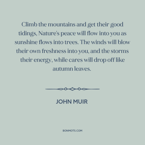 A quote by John Muir about spending time in nature: “Climb the mountains and get their good tidings, Nature's peace will…”