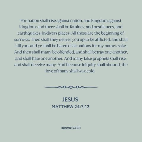 A quote by Jesus about end times: “For nation shall rise against nation, and kingdom against kingdom: and there shall be…”