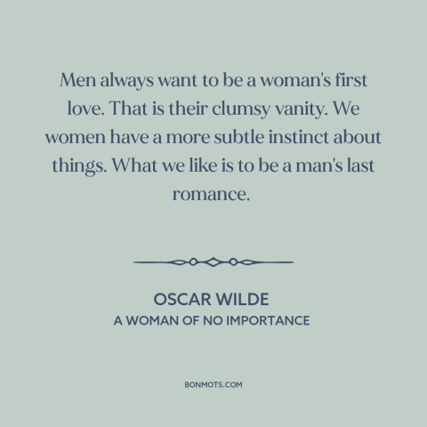 A quote by Oscar Wilde about men and women: “Men always want to be a woman's first love. That is their clumsy vanity.”