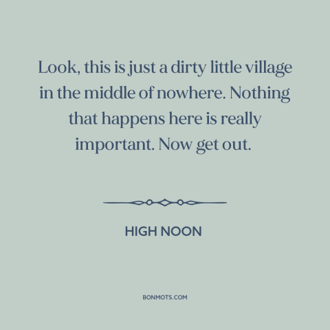 A quote from High Noon about small town life: “Look, this is just a dirty little village in the middle of nowhere. Nothing…”