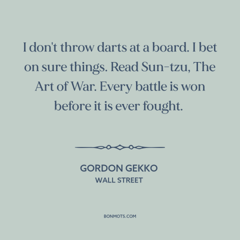 A quote from Wall Street about rolling the dice: “I don't throw darts at a board. I bet on sure things. Read Sun-tzu…”