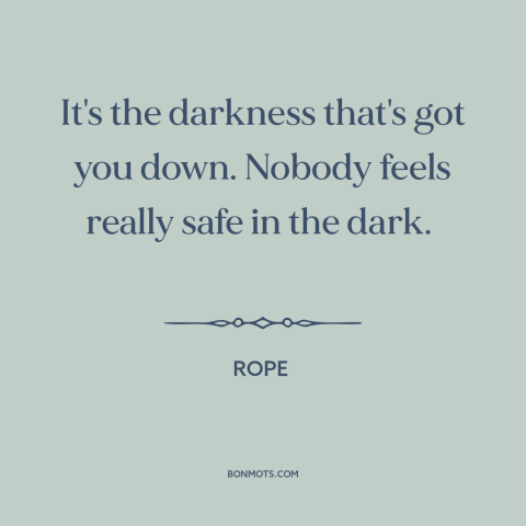 A quote from Rope about the dark: “It's the darkness that's got you down. Nobody feels really safe in the dark.”