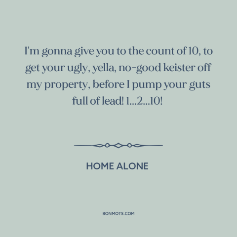 A quote from Home Alone  about castle doctrine: “I'm gonna give you to the count of 10, to get your ugly, yella…”