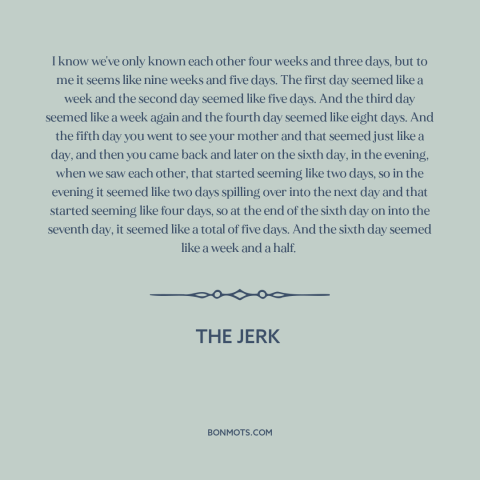 A quote from The Jerk about nature of time: “I know we've only known each other four weeks and three days, but to…”