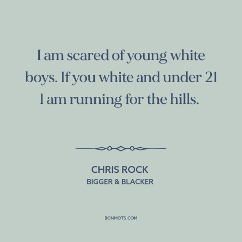 A quote by Chris Rock about school shootings: “I am scared of young white boys. If you white and under 21 I…”