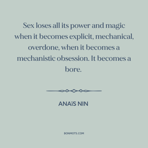 A quote by Anaïs Nin about sex: “Sex loses all its power and magic when it becomes explicit, mechanical, overdone, when…”