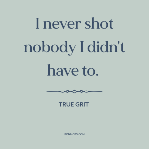 A quote from True Grit about shooting people: “I never shot nobody I didn't have to.”