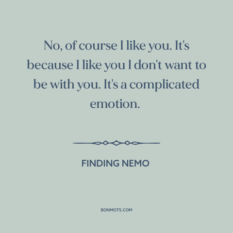 A quote from Finding Nemo about feeling conflicted: “No, of course I like you. It's because I like you I don't want…”