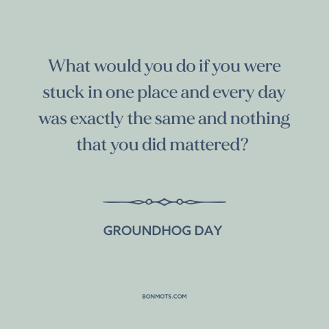 A quote from Groundhog Day about meaninglessness: “What would you do if you were stuck in one place and every day…”