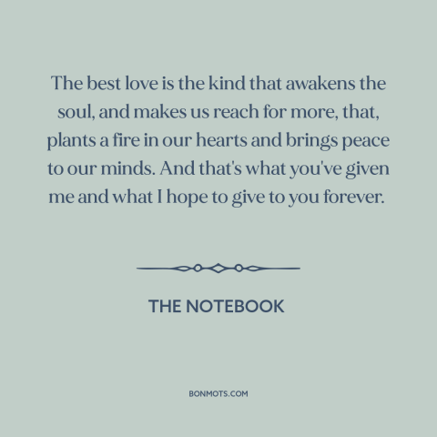 A quote from The Notebook about nature of love: “The best love is the kind that awakens the soul, and makes us reach…”