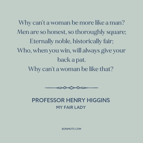 A quote from My Fair Lady about men and women: “Why can't a woman be more like a man? Men are so honest, so…”