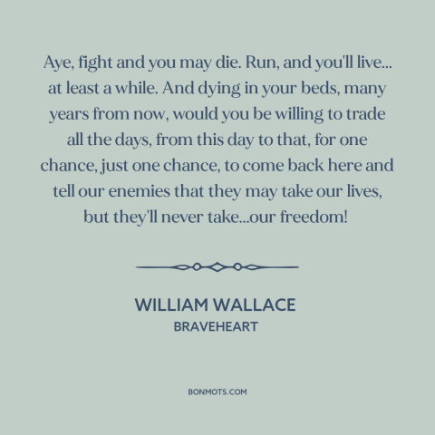 A quote from Braveheart about fighting for freedom: “Aye, fight and you may die. Run, and you'll live... at least a while.”