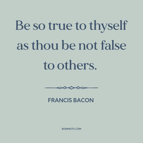 A quote by Francis Bacon about being true to oneself: “Be so true to thyself as thou be not false to others.”