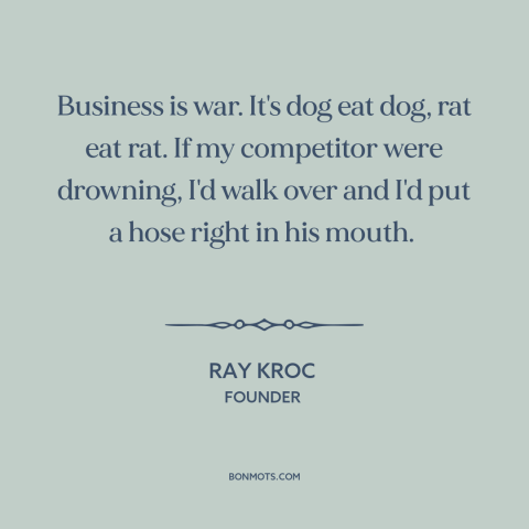 A quote by Ray Kroc about business competition: “Business is war. It's dog eat dog, rat eat rat. If my competitor were…”