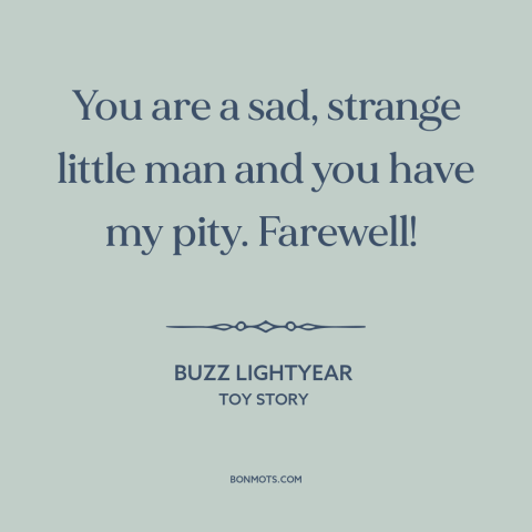 A quote from Toy Story: “You are a sad, strange little man and you have my pity. Farewell!”