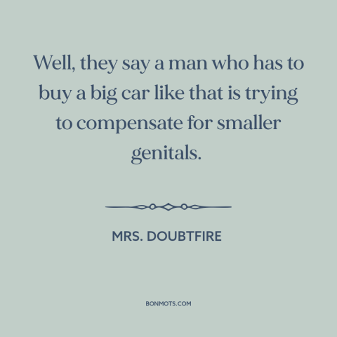 A quote from Mrs. Doubtfire about male insecurity: “Well, they say a man who has to buy a big car like that…”