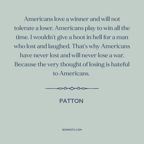 A quote from Patton about winning and losing: “Americans love a winner and will not tolerate a loser. Americans play to win…”