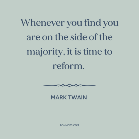 A quote by Mark Twain about questioning one's beliefs: “Whenever you find you are on the side of the majority, it is time…”