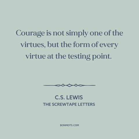 A quote by C.S. Lewis about courage: “Courage is not simply one of the virtues, but the form of every virtue…”