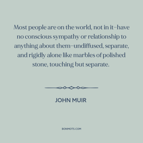 A quote by John Muir about alienation: “Most people are on the world, not in it—have no conscious sympathy or relationship…”