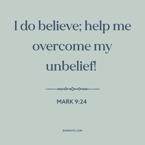 A quote from The Bible about faith: “I do believe; help me overcome my unbelief!”