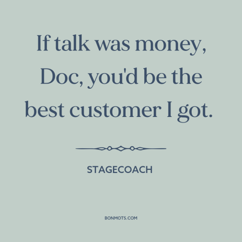 A quote from Stagecoach about talking too much: “If talk was money, Doc, you'd be the best customer I got.”