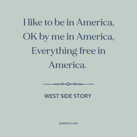 A quote from West Side Story about America: “I like to be in America, OK by me in America, Everything free in…”